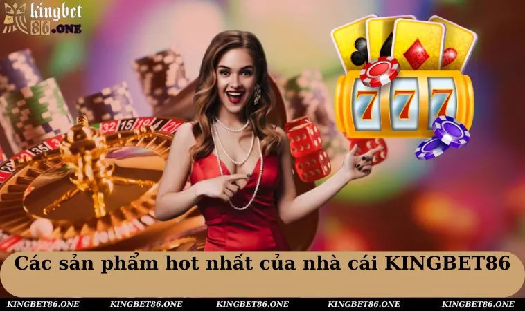Các sản phẩm hot nhất của nhà cái KINGBET86