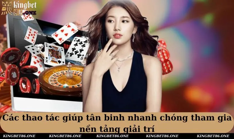 Các thao tác giúp tân binh nhanh chóng tham gia nền tảng giải trí